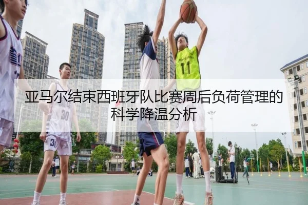 亚马尔结束西班牙队比赛周后负荷管理的科学降温分析